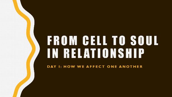 Title slide: From Cell to Soul in Relationship, day one, how we affect one another